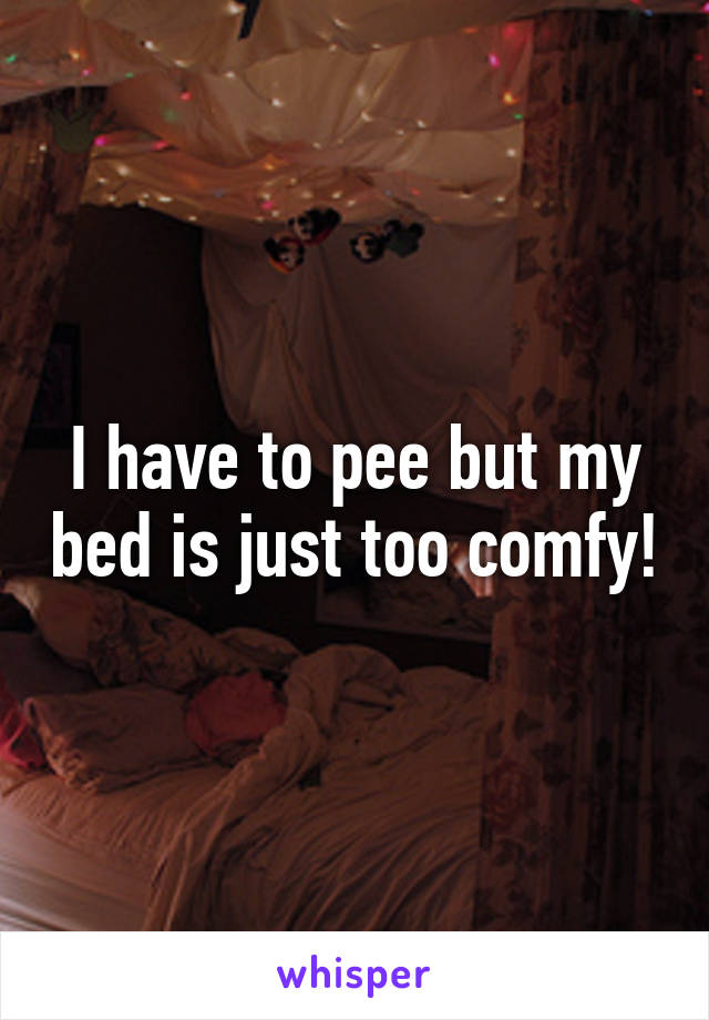 I have to pee but my bed is just too comfy!