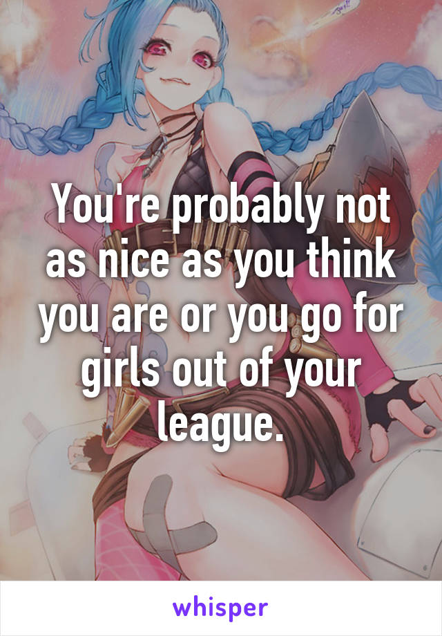 You're probably not as nice as you think you are or you go for girls out of your league.