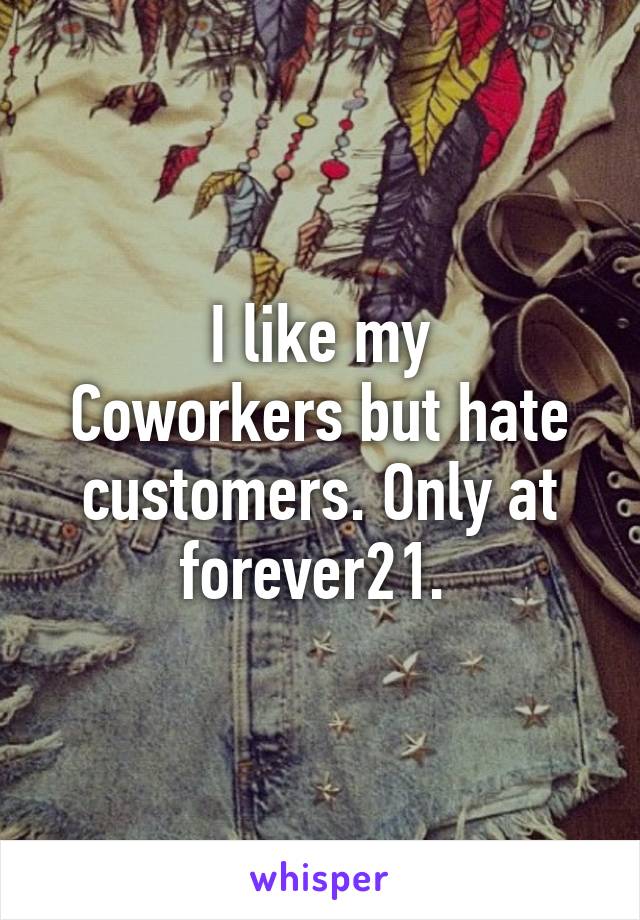 I like my
Coworkers but hate customers. Only at forever21. 