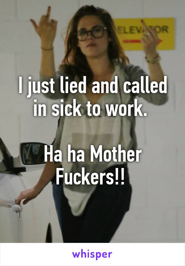 I just lied and called in sick to work. 

Ha ha Mother Fuckers!! 