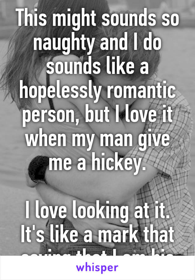 This might sounds so naughty and I do sounds like a hopelessly romantic person, but I love it when my man give me a hickey.

I love looking at it.
It's like a mark that saying that I am his