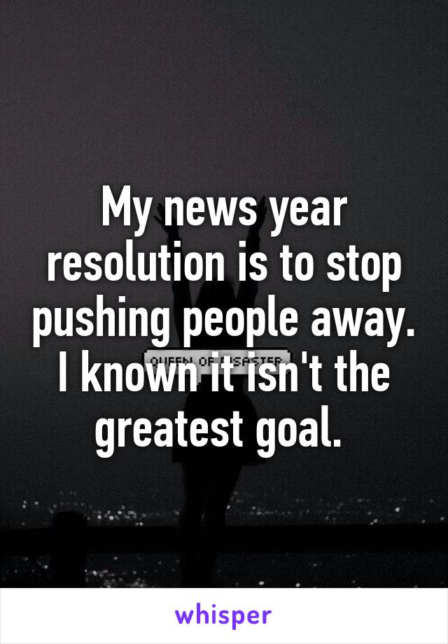 My news year resolution is to stop pushing people away. I known it isn't the greatest goal. 