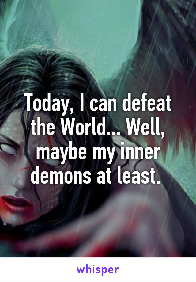 Today, I can defeat the World... Well, maybe my inner demons at least. 