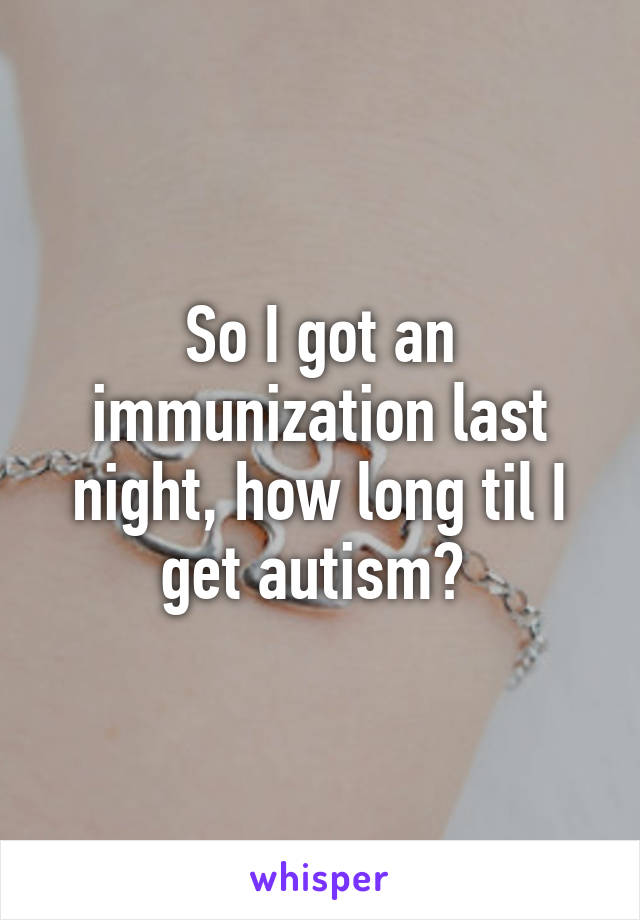 So I got an immunization last night, how long til I get autism? 