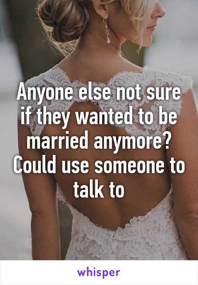 Anyone else not sure if they wanted to be married anymore? Could use someone to talk to