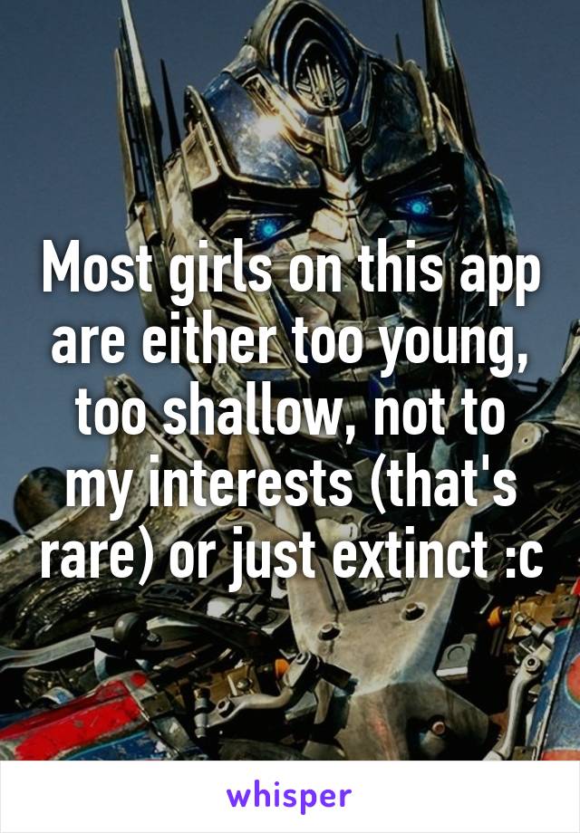 Most girls on this app are either too young, too shallow, not to my interests (that's rare) or just extinct :c