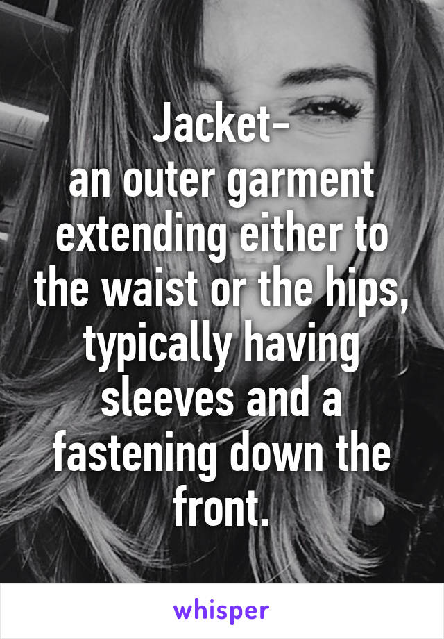 Jacket-
an outer garment extending either to the waist or the hips, typically having sleeves and a fastening down the front.