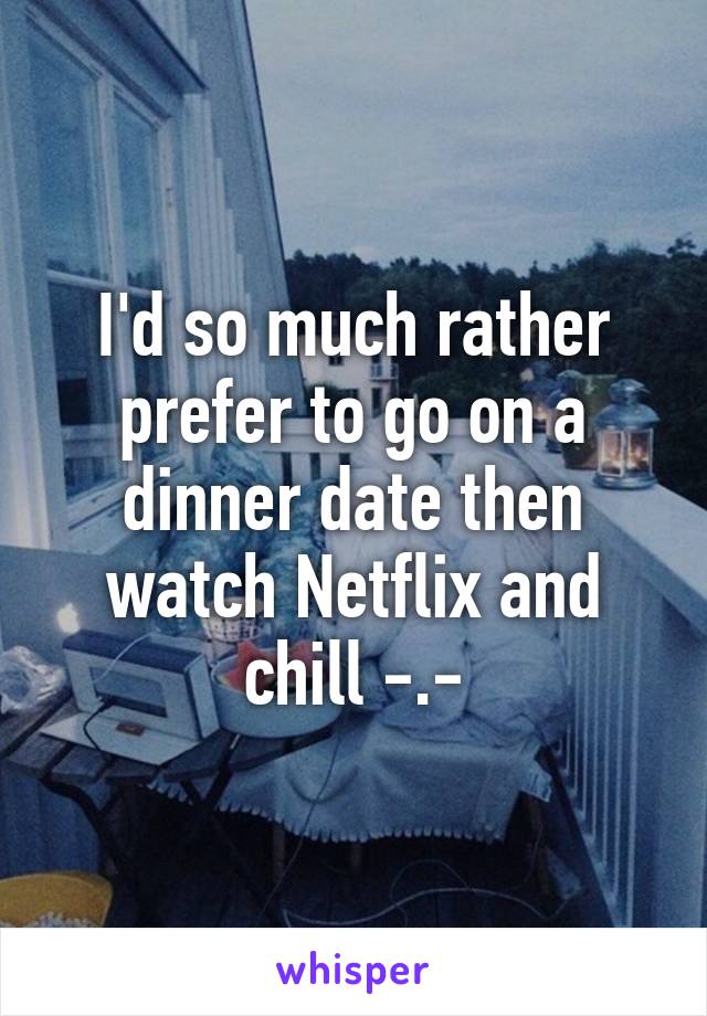 I'd so much rather prefer to go on a dinner date then watch Netflix and chill -.-