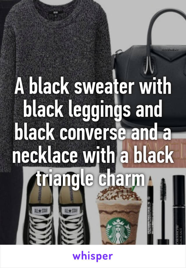 A black sweater with black leggings and black converse and a necklace with a black triangle charm 