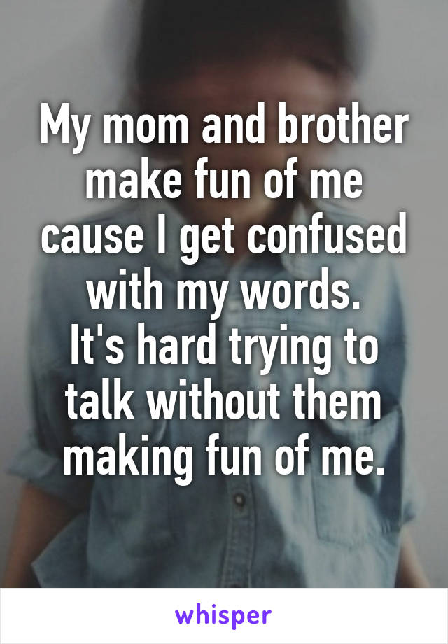 My mom and brother make fun of me cause I get confused with my words.
It's hard trying to talk without them making fun of me.
