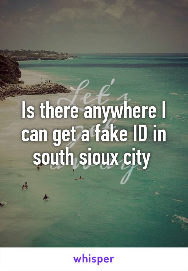 Is there anywhere I can get a fake ID in south sioux city 