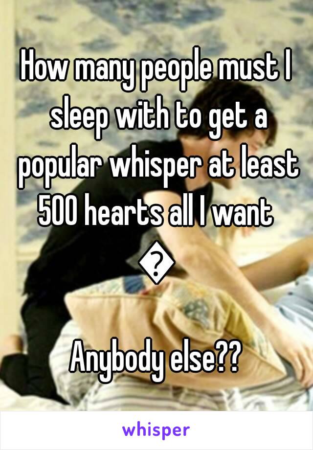 How many people must I sleep with to get a popular whisper at least 500 hearts all I want 
😂
Anybody else??