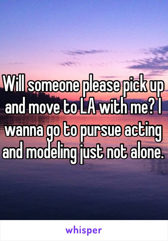 Will someone please pick up and move to LA with me? I wanna go to pursue acting and modeling just not alone. 