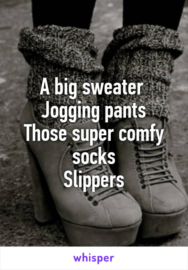 A big sweater 
Jogging pants
Those super comfy socks
Slippers