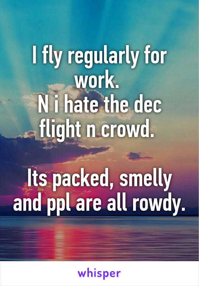 I fly regularly for work. 
N i hate the dec flight n crowd. 

Its packed, smelly and ppl are all rowdy. 