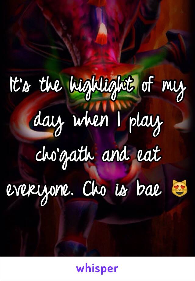 It's the highlight of my day when I play cho'gath and eat everyone. Cho is bae 😻