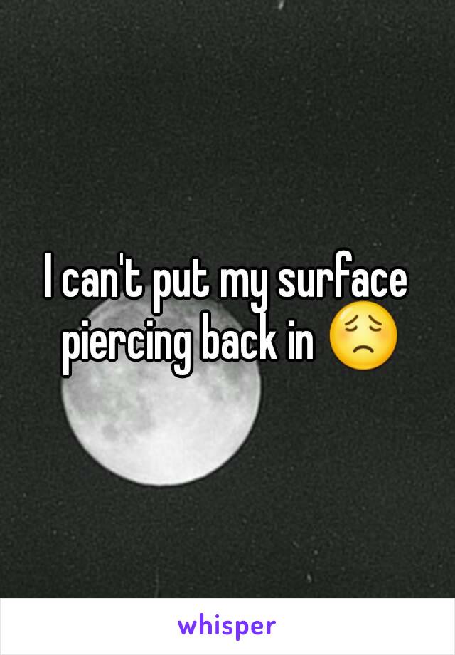 I can't put my surface piercing back in 😟