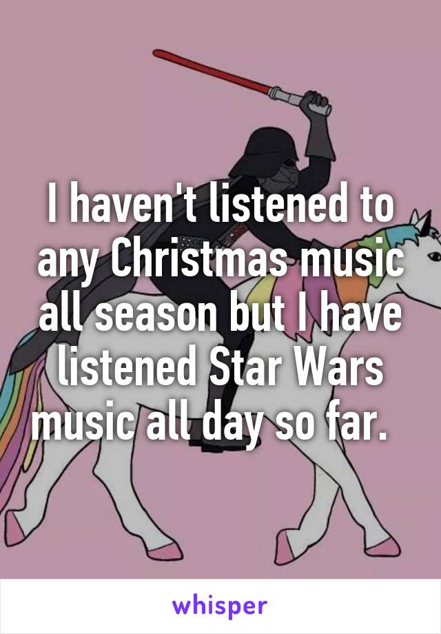 I haven't listened to any Christmas music all season but I have listened Star Wars music all day so far.  