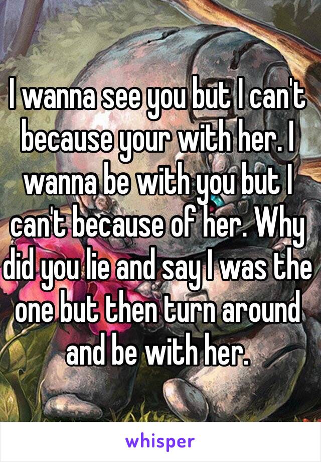 I wanna see you but I can't because your with her. I wanna be with you but I can't because of her. Why did you lie and say I was the one but then turn around and be with her.