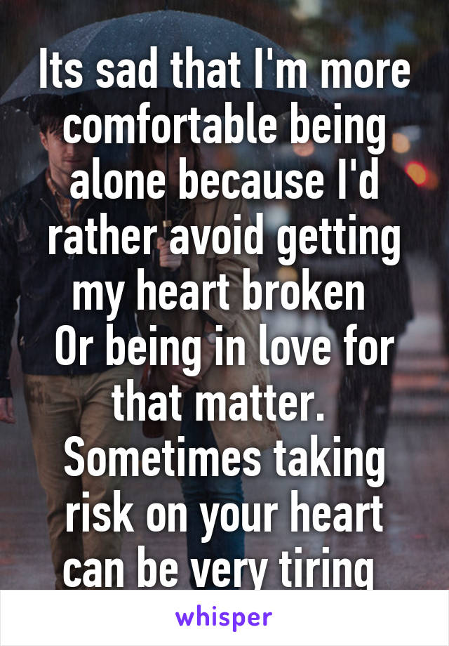 Its sad that I'm more comfortable being alone because I'd rather avoid getting my heart broken 
Or being in love for that matter. 
Sometimes taking risk on your heart can be very tiring 