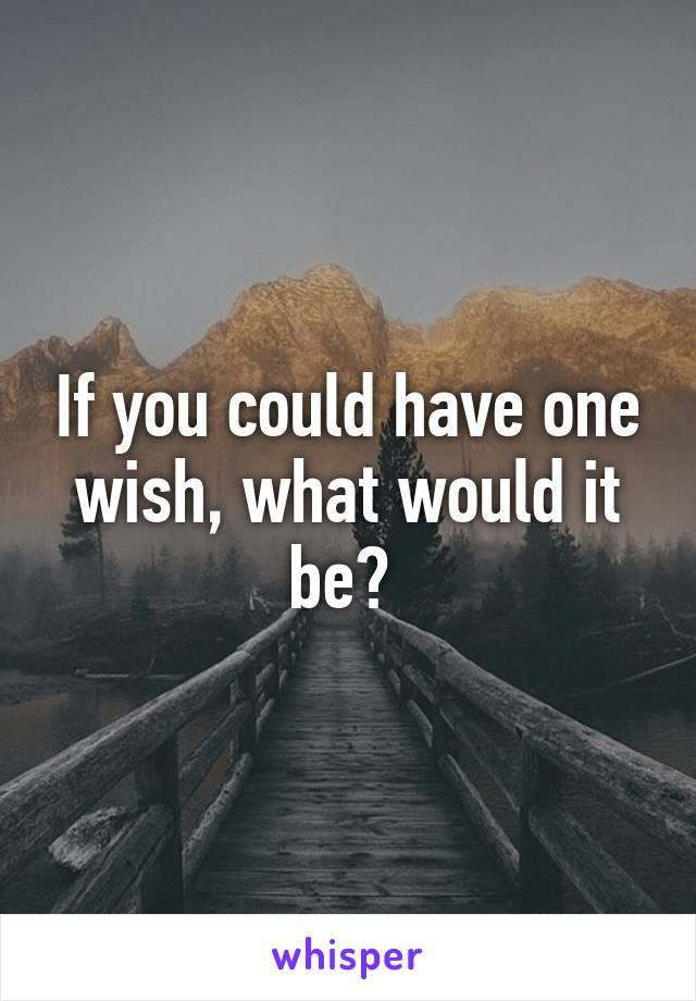 If you could have one wish, what would it be? 