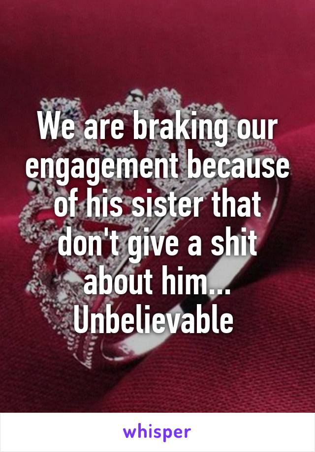 We are braking our engagement because of his sister that don't give a shit about him... Unbelievable 