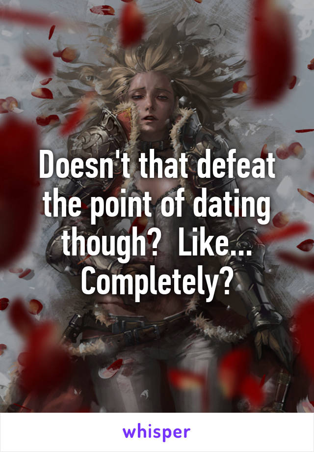 Doesn't that defeat the point of dating though?  Like... Completely?