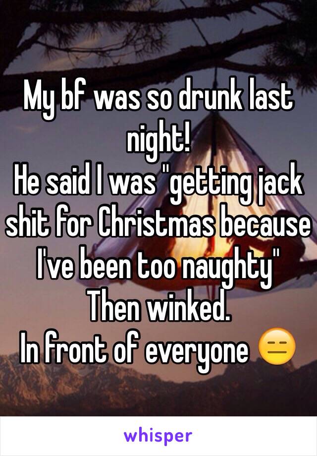 My bf was so drunk last night!
He said I was "getting jack shit for Christmas because I've been too naughty"
Then winked.
In front of everyone 😑