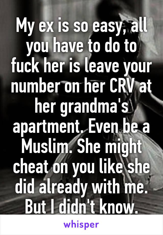 My ex is so easy, all you have to do to fuck her is leave your number on her CRV at her grandma's apartment. Even be a Muslim. She might cheat on you like she did already with me. But I didn't know.