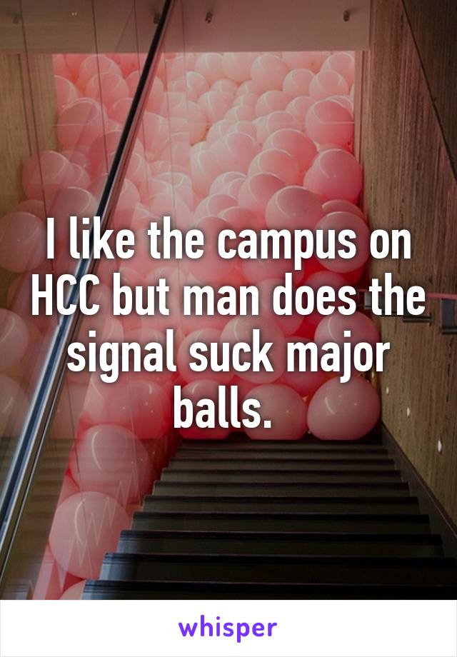 I like the campus on HCC but man does the signal suck major balls. 