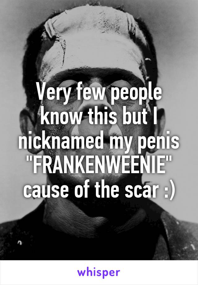 Very few people know this but I nicknamed my penis "FRANKENWEENIE" cause of the scar :)