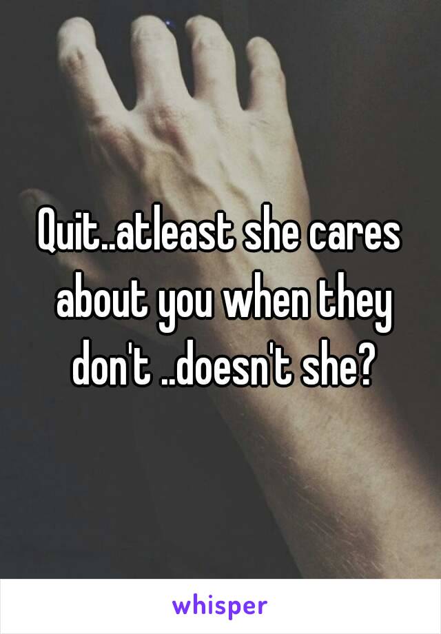 Quit..atleast she cares about you when they don't ..doesn't she?