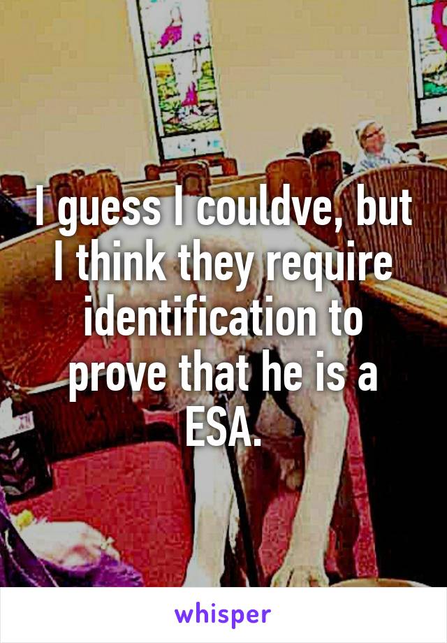 I guess I couldve, but I think they require identification to prove that he is a ESA.