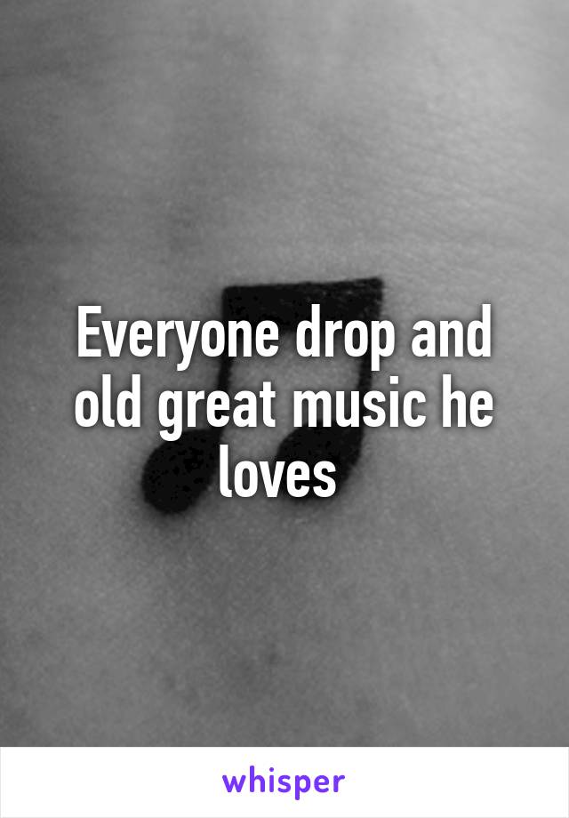 Everyone drop and old great music he loves 