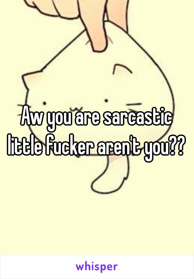 Aw you are sarcastic little fucker aren't you?? 