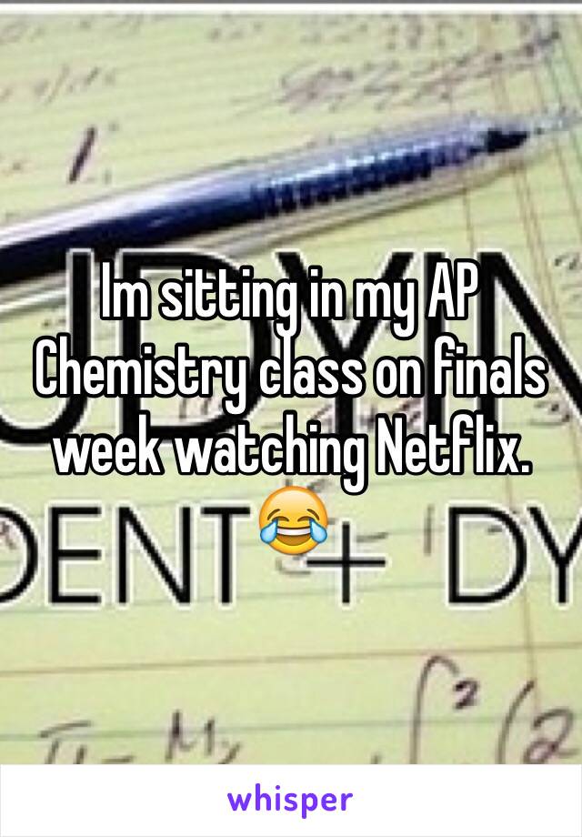 Im sitting in my AP Chemistry class on finals week watching Netflix. 😂