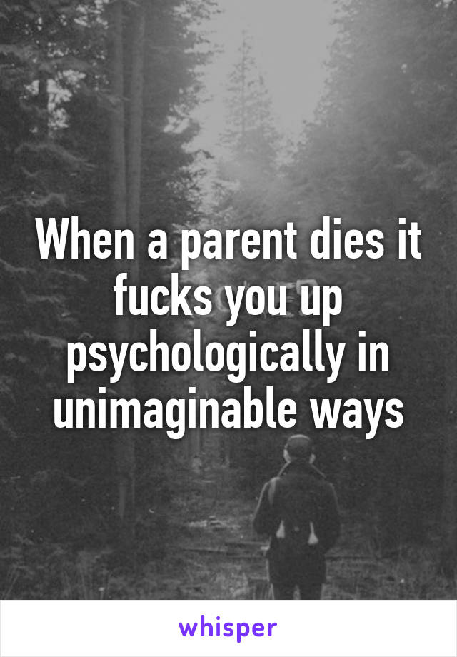 When a parent dies it fucks you up psychologically in unimaginable ways