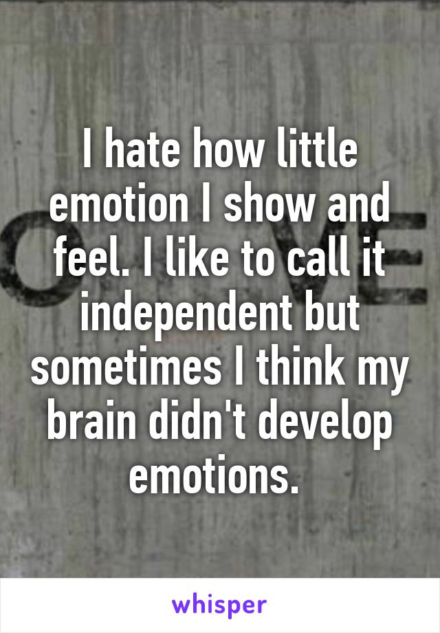 I hate how little emotion I show and feel. I like to call it independent but sometimes I think my brain didn't develop emotions. 