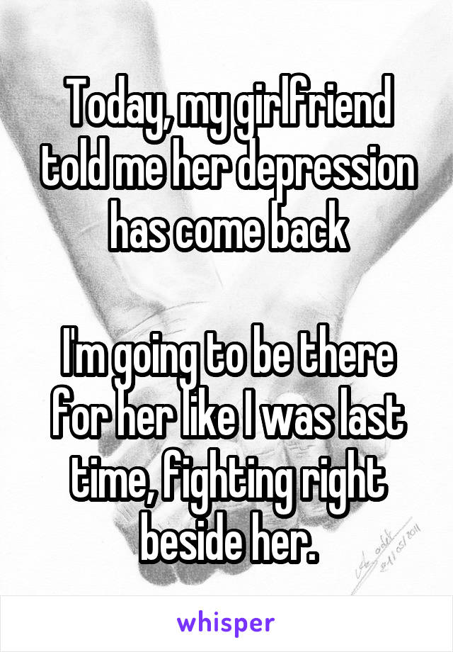 Today, my girlfriend told me her depression has come back

I'm going to be there for her like I was last time, fighting right beside her.