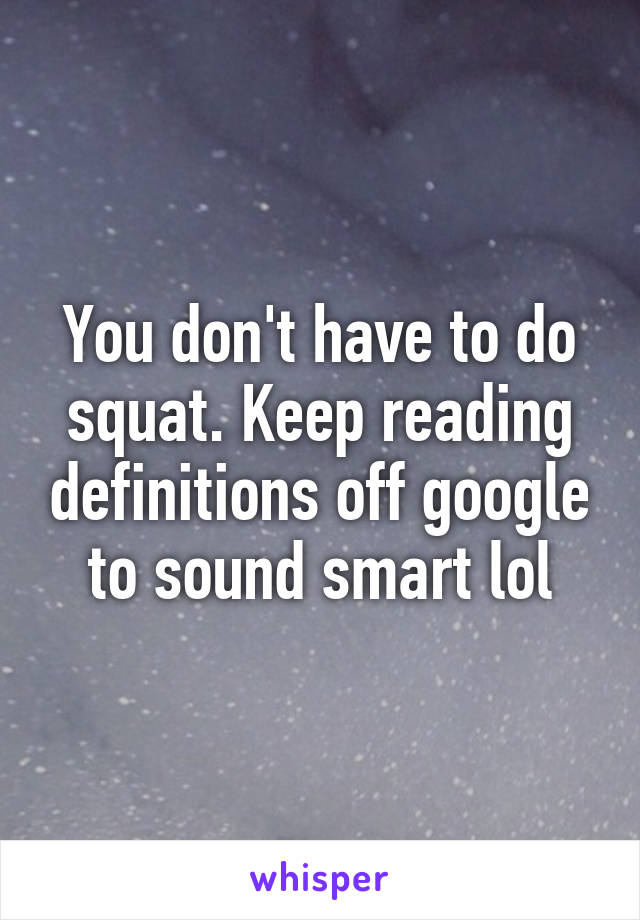 You don't have to do squat. Keep reading definitions off google to sound smart lol