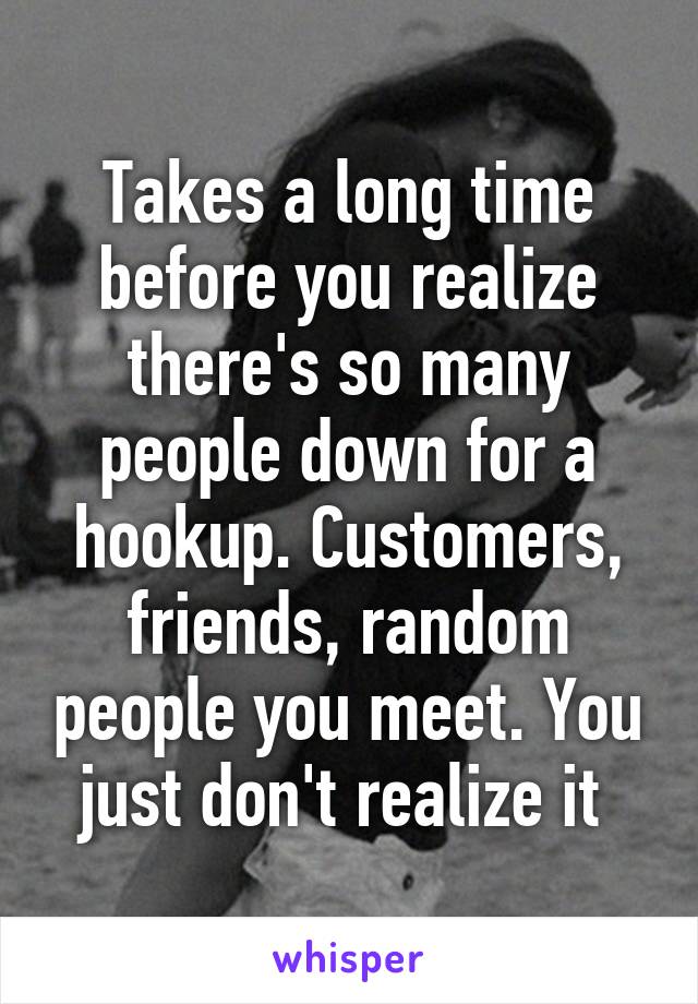 Takes a long time before you realize there's so many people down for a hookup. Customers, friends, random people you meet. You just don't realize it 