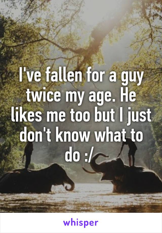 I've fallen for a guy twice my age. He likes me too but I just don't know what to do :/ 