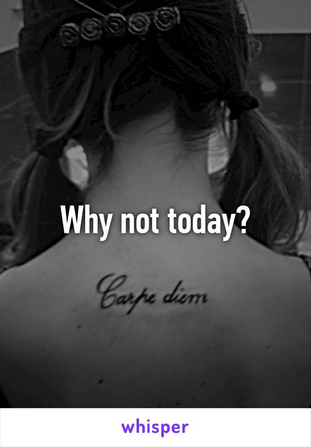 Why not today?