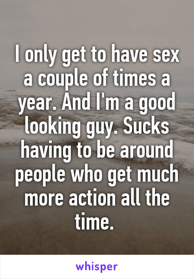 I only get to have sex a couple of times a year. And I'm a good looking guy. Sucks having to be around people who get much more action all the time. 