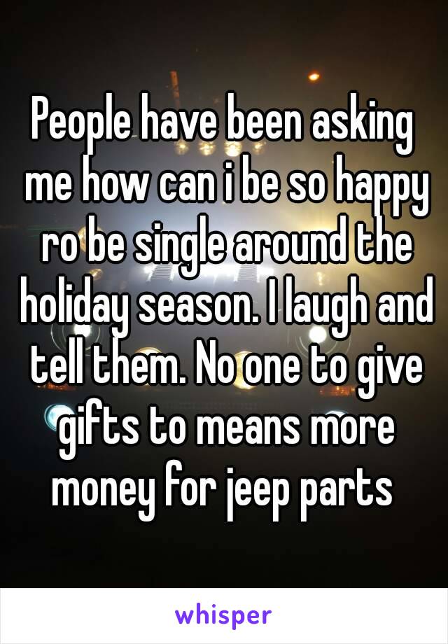 People have been asking me how can i be so happy ro be single around the holiday season. I laugh and tell them. No one to give gifts to means more money for jeep parts 