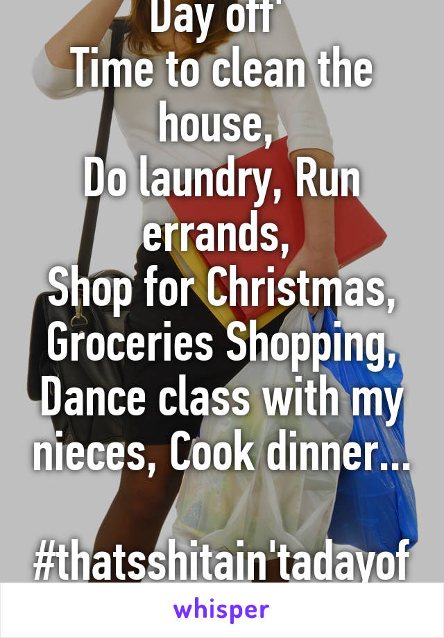 Day off' 
Time to clean the house, 
Do laundry, Run errands, 
Shop for Christmas,
Groceries Shopping,
Dance class with my nieces, Cook dinner...
 #thatsshitain'tadayoff