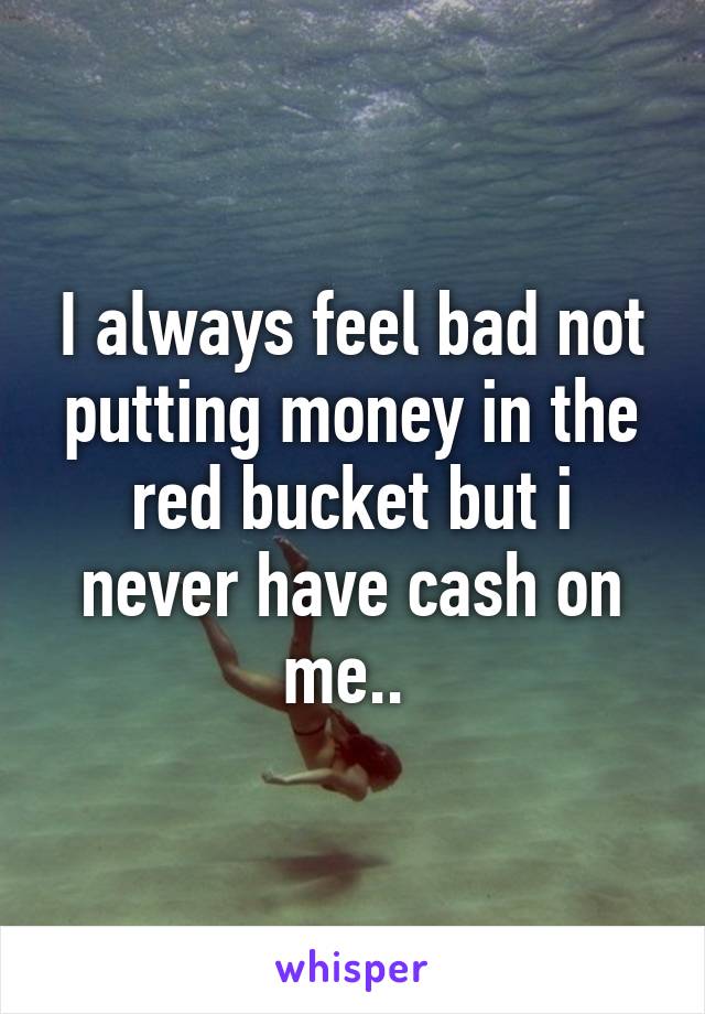 I always feel bad not putting money in the red bucket but i never have cash on me.. 