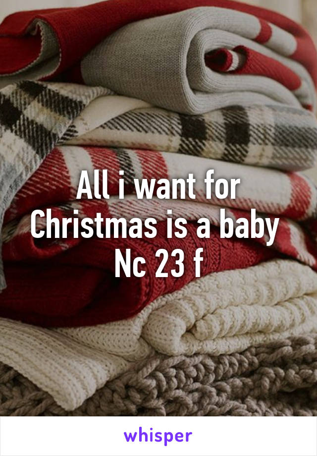 All i want for Christmas is a baby 
Nc 23 f