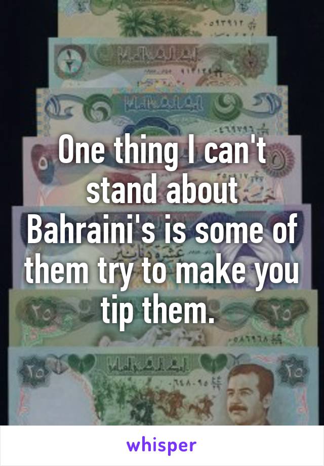 One thing I can't stand about Bahraini's is some of them try to make you tip them. 