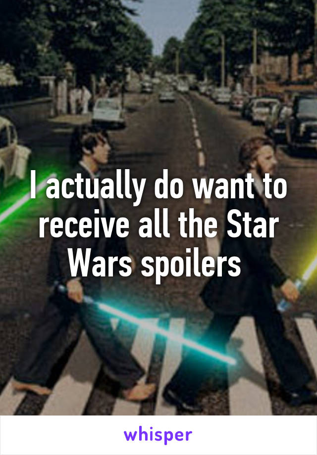 I actually do want to receive all the Star Wars spoilers 